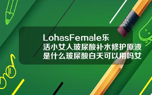 LohasFemale乐活小女人玻尿酸补水修护原液是什么玻尿酸白天可以用吗女生