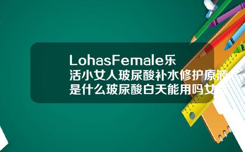 LohasFemale乐活小女人玻尿酸补水修护原液是什么玻尿酸白天能用吗女性