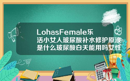 LohasFemale乐活小女人玻尿酸补水修护原液是什么玻尿酸白天能用吗女性