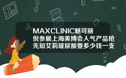 MAXCLINIC魅可丽倪参展上海美博会人气产品抢先知艾莉玻尿酸要多少钱一支针