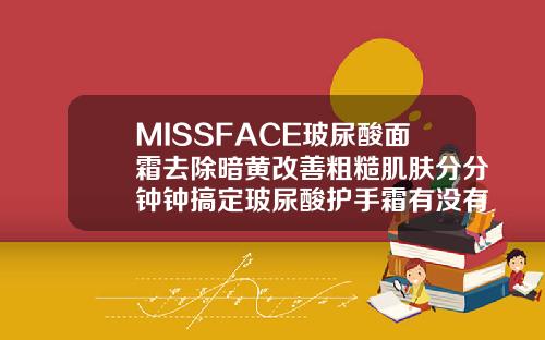 MISSFACE玻尿酸面霜去除暗黄改善粗糙肌肤分分钟钟搞定玻尿酸护手霜有没有副作用