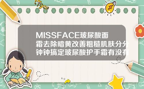 MISSFACE玻尿酸面霜去除暗黄改善粗糙肌肤分分钟钟搞定玻尿酸护手霜有没有副作用