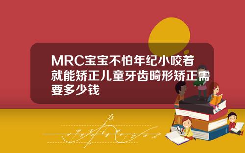 MRC宝宝不怕年纪小咬着就能矫正儿童牙齿畸形矫正需要多少钱