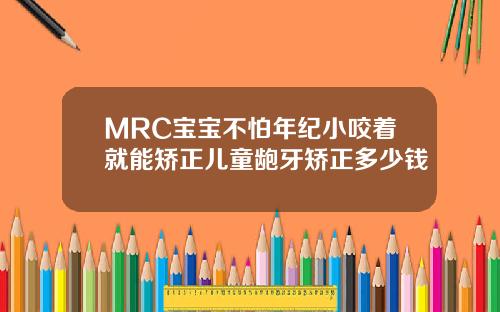 MRC宝宝不怕年纪小咬着就能矫正儿童龅牙矫正多少钱