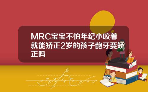MRC宝宝不怕年纪小咬着就能矫正2岁的孩子龅牙要矫正吗