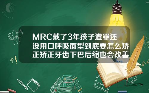 MRC戴了3年孩子遭罪还没用口呼吸面型到底要怎么矫正矫正牙齿下巴后缩也会改善吗
