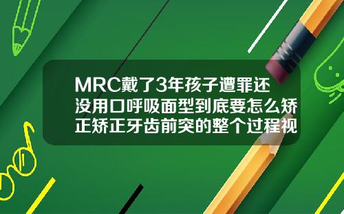 MRC戴了3年孩子遭罪还没用口呼吸面型到底要怎么矫正矫正牙齿前突的整个过程视频