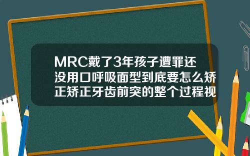 MRC戴了3年孩子遭罪还没用口呼吸面型到底要怎么矫正矫正牙齿前突的整个过程视频