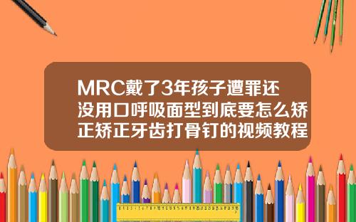 MRC戴了3年孩子遭罪还没用口呼吸面型到底要怎么矫正矫正牙齿打骨钉的视频教程