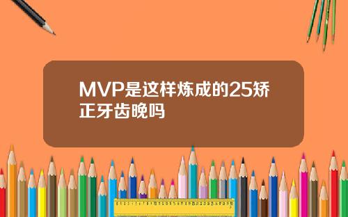 MVP是这样炼成的25矫正牙齿晚吗