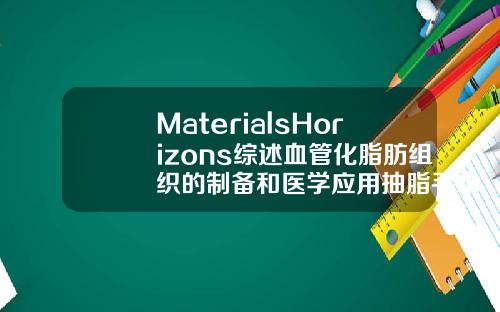 MaterialsHorizons综述血管化脂肪组织的制备和医学应用抽脂手术3d演示