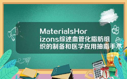MaterialsHorizons综述血管化脂肪组织的制备和医学应用抽脂手术3d演示