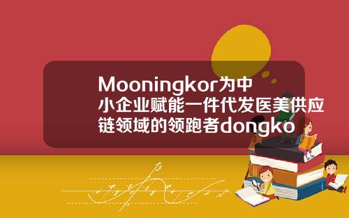 Mooningkor为中小企业赋能一件代发医美供应链领域的领跑者dongkook玻尿酸