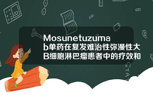 Mosunetuzumab单药在复发难治性弥漫性大B细胞淋巴瘤患者中的疗效和安全性长春自体脂肪填充医院