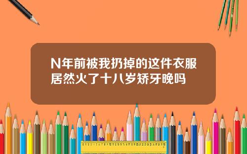 N年前被我扔掉的这件衣服居然火了十八岁矫牙晚吗