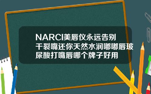 NARCI美唇仪永远告别干裂嘴还你天然水润嘟嘟唇玻尿酸打嘴唇哪个牌子好用