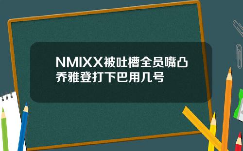NMIXX被吐槽全员嘴凸乔雅登打下巴用几号
