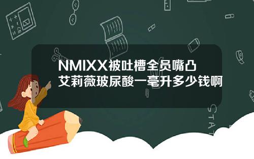 NMIXX被吐槽全员嘴凸艾莉薇玻尿酸一毫升多少钱啊