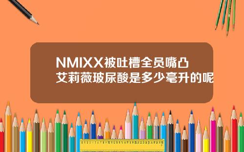 NMIXX被吐槽全员嘴凸艾莉薇玻尿酸是多少毫升的呢