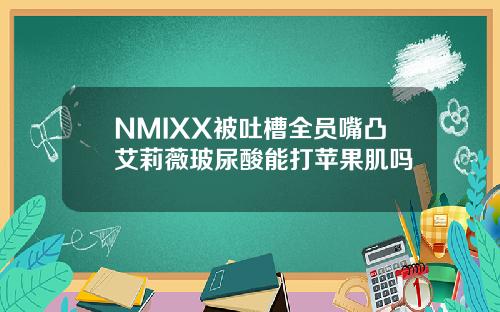 NMIXX被吐槽全员嘴凸艾莉薇玻尿酸能打苹果肌吗