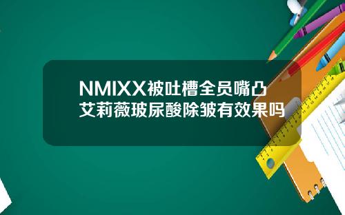 NMIXX被吐槽全员嘴凸艾莉薇玻尿酸除皱有效果吗