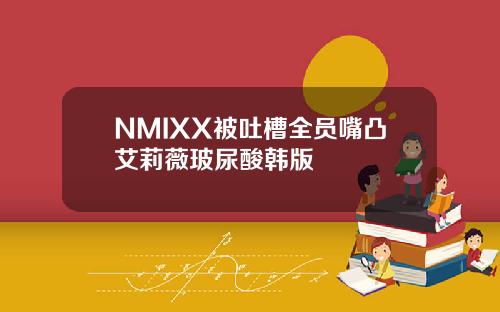 NMIXX被吐槽全员嘴凸艾莉薇玻尿酸韩版