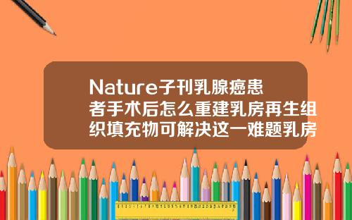 Nature子刊乳腺癌患者手术后怎么重建乳房再生组织填充物可解决这一难题乳房填充物怎么取出来