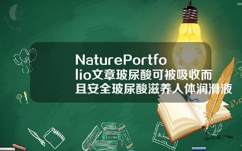 NaturePortfolio文章玻尿酸可被吸收而且安全玻尿酸滋养人体润滑液作用和功效