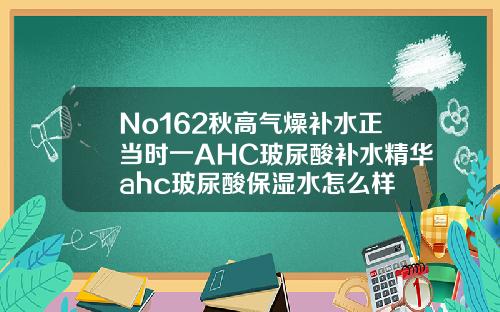 No162秋高气燥补水正当时一AHC玻尿酸补水精华ahc玻尿酸保湿水怎么样