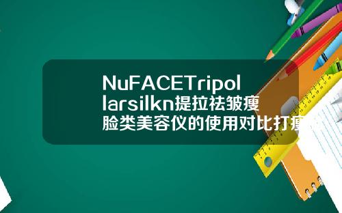 NuFACETripollarsilkn提拉祛皱瘦脸类美容仪的使用对比打瘦脸针的品牌有哪些好