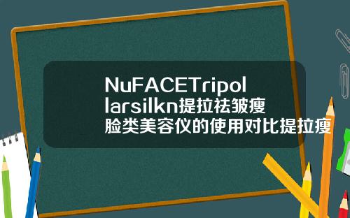 NuFACETripollarsilkn提拉祛皱瘦脸类美容仪的使用对比提拉瘦脸针打法和普通打法区别