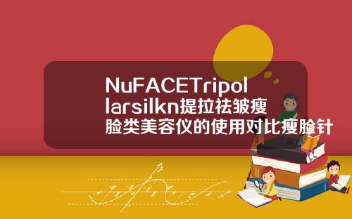 NuFACETripollarsilkn提拉祛皱瘦脸类美容仪的使用对比瘦脸针品牌选择哪个好