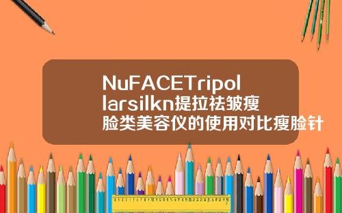 NuFACETripollarsilkn提拉祛皱瘦脸类美容仪的使用对比瘦脸针哪个品牌最好最全