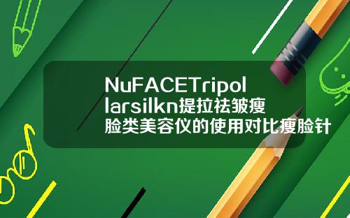 NuFACETripollarsilkn提拉祛皱瘦脸类美容仪的使用对比瘦脸针好的牌子都有哪些