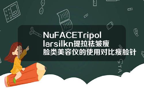 NuFACETripollarsilkn提拉祛皱瘦脸类美容仪的使用对比瘦脸针好的牌子