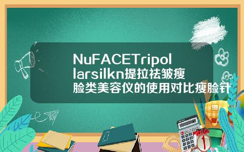 NuFACETripollarsilkn提拉祛皱瘦脸类美容仪的使用对比瘦脸针有几种牌子的