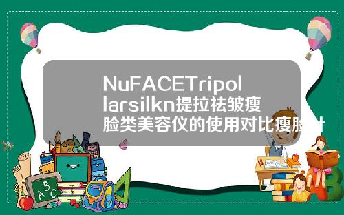 NuFACETripollarsilkn提拉祛皱瘦脸类美容仪的使用对比瘦脸针有哪两种牌子