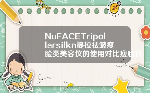NuFACETripollarsilkn提拉祛皱瘦脸类美容仪的使用对比瘦脸针用什么牌子好