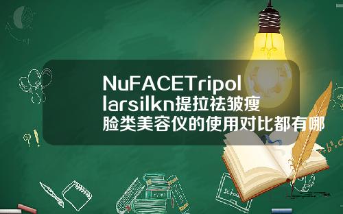 NuFACETripollarsilkn提拉祛皱瘦脸类美容仪的使用对比都有哪些瘦脸针品牌