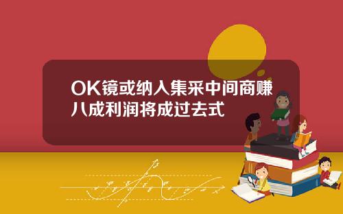 OK镜或纳入集采中间商赚八成利润将成过去式