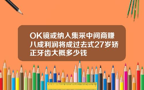 OK镜或纳入集采中间商赚八成利润将成过去式27岁矫正牙齿大概多少钱