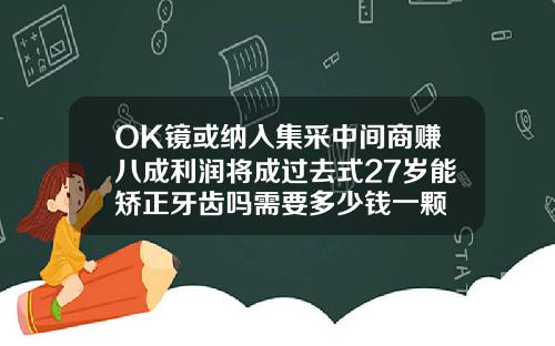 OK镜或纳入集采中间商赚八成利润将成过去式27岁能矫正牙齿吗需要多少钱一颗