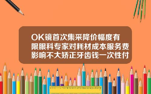 OK镜首次集采降价幅度有限眼科专家对耗材成本服务费影响不大矫正牙齿钱一次性付还是分开付