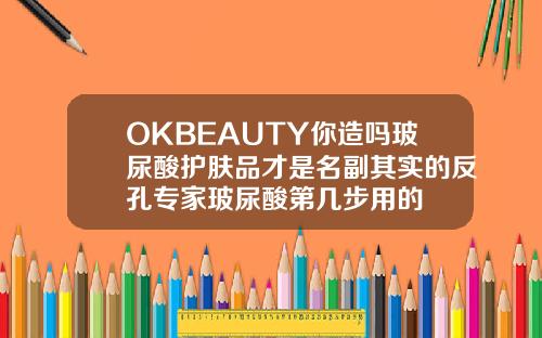 OKBEAUTY你造吗玻尿酸护肤品才是名副其实的反孔专家玻尿酸第几步用的