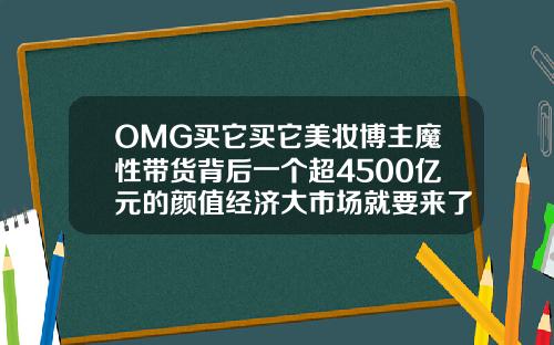 OMG买它买它美妆博主魔性带货背后一个超4500亿元的颜值经济大市场就要来了非凡瘦脸针