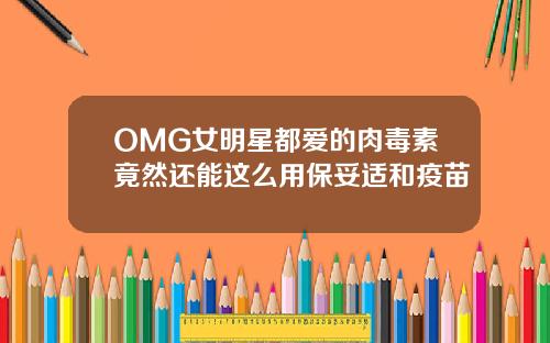 OMG女明星都爱的肉毒素竟然还能这么用保妥适和疫苗