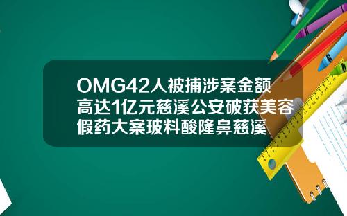 OMG42人被捕涉案金额高达1亿元慈溪公安破获美容假药大案玻料酸隆鼻慈溪