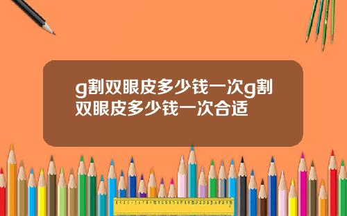 g割双眼皮多少钱一次g割双眼皮多少钱一次合适