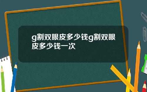 g割双眼皮多少钱g割双眼皮多少钱一次