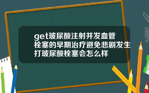 get玻尿酸注射并发血管栓塞的早期治疗避免悲剧发生打玻尿酸栓塞会怎么样